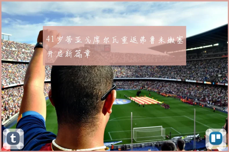 41岁蒂亚戈席尔瓦重返弗鲁米嫩塞开启新篇章