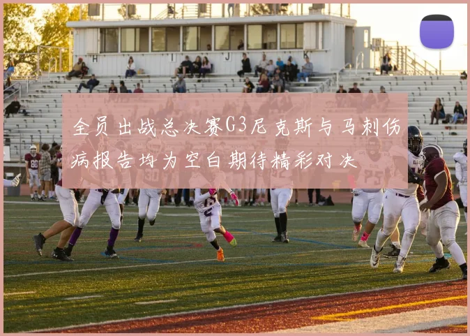 全员出战总决赛G3尼克斯与马刺伤病报告均为空白期待精彩对决