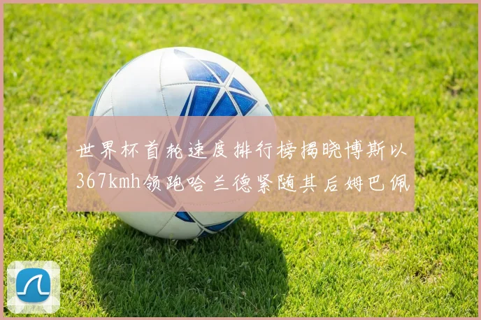 世界杯首轮速度排行榜揭晓博斯以367kmh领跑哈兰德紧随其后姆巴佩位列第九