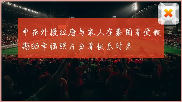 申花外援拉唐与家人在泰国享受假期晒幸福照片分享快乐时光