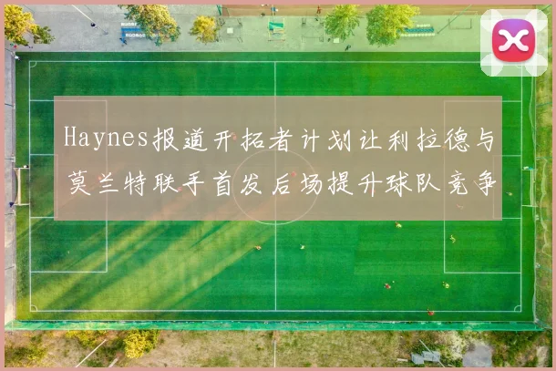 Haynes报道开拓者计划让利拉德与莫兰特联手首发后场提升球队竞争力