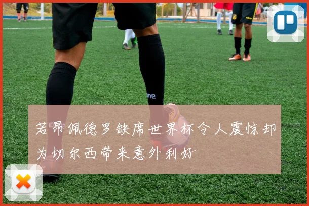 若昂佩德罗缺席世界杯令人震惊却为切尔西带来意外利好
