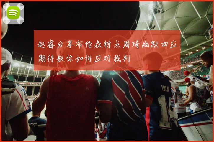 赵睿分享布伦森特点周琦幽默回应期待教你如何应对裁判