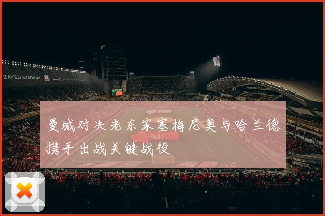 曼城对决老东家塞梅尼奥与哈兰德携手出战关键战役