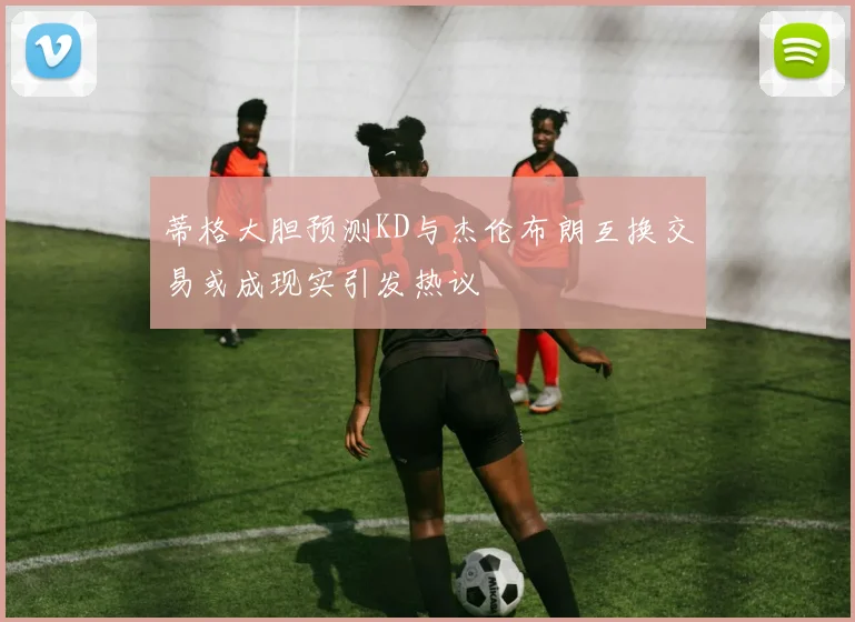 蒂格大胆预测KD与杰伦布朗互换交易或成现实引发热议