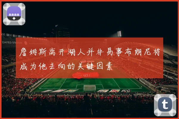 詹姆斯离开湖人并非易事布朗尼将成为他去向的关键因素