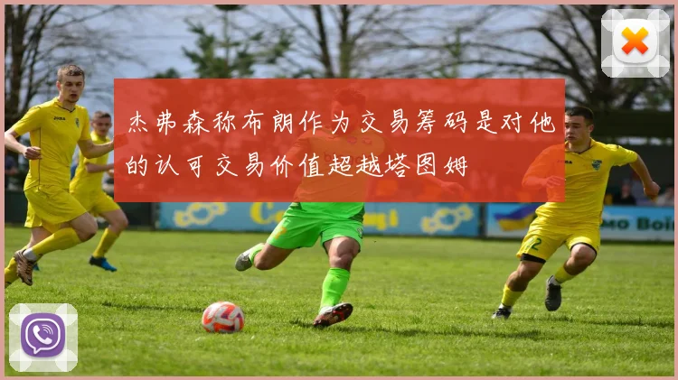 杰弗森称布朗作为交易筹码是对他的认可交易价值超越塔图姆