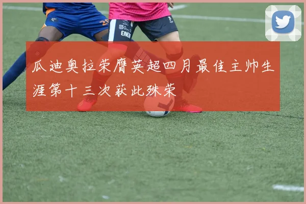 瓜迪奥拉荣膺英超四月最佳主帅生涯第十三次获此殊荣