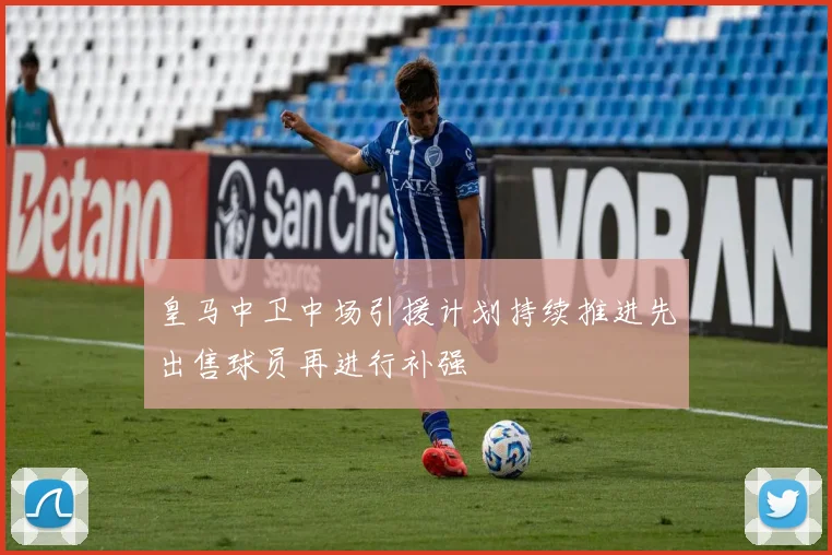 皇马中卫中场引援计划持续推进先出售球员再进行补强