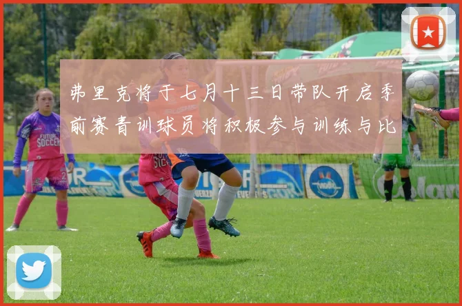 弗里克将于七月十三日带队开启季前赛青训球员将积极参与训练与比赛