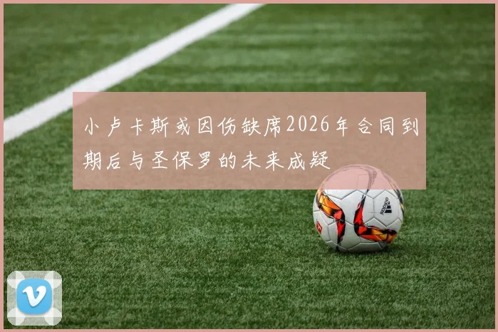 小卢卡斯或因伤缺席2026年合同到期后与圣保罗的未来成疑
