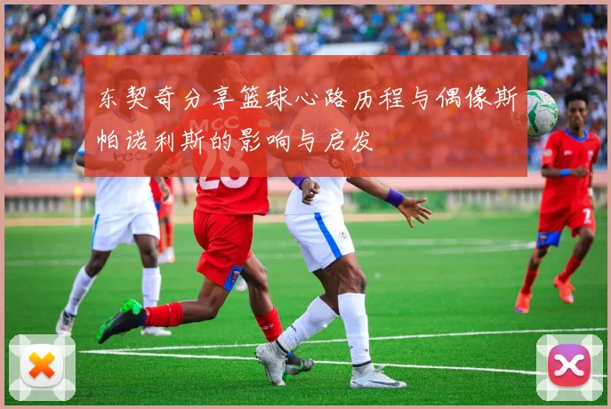 东契奇分享篮球心路历程与偶像斯帕诺利斯的影响与启发