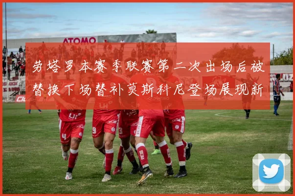 劳塔罗本赛季联赛第二次出场后被替换下场替补莫斯科尼登场展现新机会